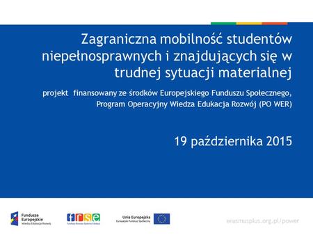 Erasmusplus.org.pl/power Zagraniczna mobilność studentów niepełnosprawnych i znajdujących się w trudnej sytuacji materialnej projekt finansowany ze środków.