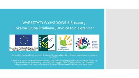 WARSZTATY WYJAZDOWE 6-8.11.2015 Lokalna Grupa Działania „Brynica to nie granica” „Europejski Fundusz Rolny na rzecz Rozwoju Obszarów Wiejskich: Europa.
