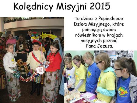 Kolędnicy Misyjni 2015 to dzieci z Papieskiego Dzieła Misyjnego, które pomagają swoim rówieśnikom w krajach misyjnych poznać Pana Jezusa.