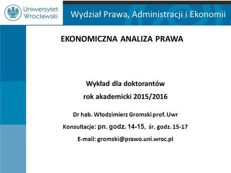 Wydział Prawa, Administracji i Ekonomii EKONOMICZNA ANALIZA PRAWA Wykład dla doktorantów rok akademicki 2015/2016 Dr hab. Włodzimierz Gromski prof. Uwr.