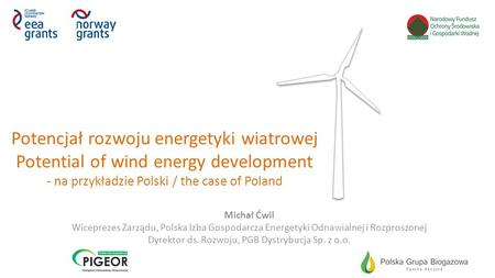 Potencjał rozwoju energetyki wiatrowej Potential of wind energy development - na przykładzie Polski / the case of Poland Michał Ćwil Wiceprezes Zarządu,