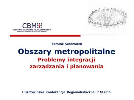 Tomasz Kaczmarek Obszary metropolitalne Problemy integracji zarządzania i planowania I Szczecińska Konferencja Regionalistyczna, 7.10.2015.