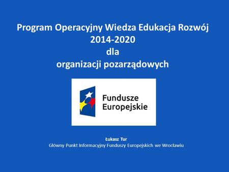 Łukasz Tur Główny Punkt Informacyjny Funduszy Europejskich we Wrocławiu Program Operacyjny Wiedza Edukacja Rozwój 2014-2020 dla organizacji pozarządowych.