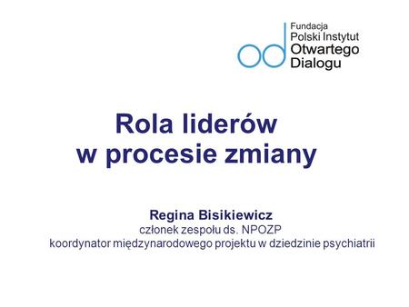 Rola liderów w procesie zmiany Regina Bisikiewicz członek zespołu ds. NPOZP koordynator międzynarodowego projektu w dziedzinie psychiatrii.