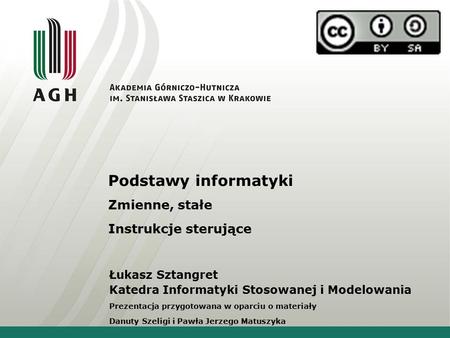 Podstawy informatyki Zmienne, stałe Instrukcje sterujące Łukasz Sztangret Katedra Informatyki Stosowanej i Modelowania Prezentacja przygotowana w oparciu.