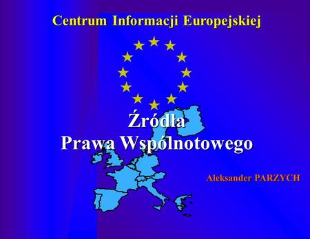 Źródła Prawa Wspólnotowego Centrum Informacji Europejskiej Aleksander PARZYCH.