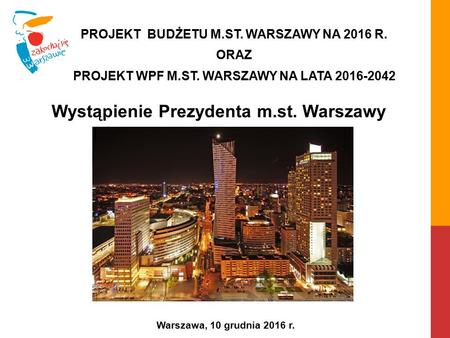 Wystąpienie Prezydenta m.st. Warszawy Warszawa, 10 grudnia 2016 r. PROJEKT BUDŻETU M.ST. WARSZAWY NA 2016 R. ORAZ PROJEKT WPF M.ST. WARSZAWY NA LATA 2016-2042.
