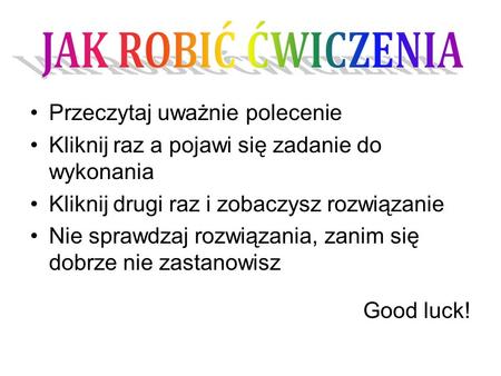 Przeczytaj uważnie polecenie Kliknij raz a pojawi się zadanie do wykonania Kliknij drugi raz i zobaczysz rozwiązanie Nie sprawdzaj rozwiązania, zanim się.