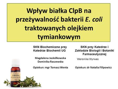 Wpływ białka ClpB na przeżywalność bakterii E. coli traktowanych olejkiem tymiankowym Opiekun: mgr Tomasz Wenta Magdalena Jaskółkowska Dominika Raszewska.