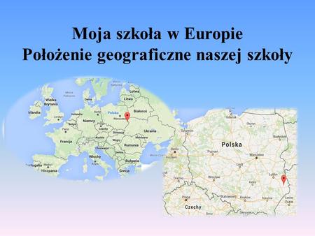 Moja szkoła w Europie Położenie geograficzne naszej szkoły