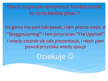 Przed rozpoczeciem prosze bardzo zrobic to co tu bedzie pisac !! Na gorze ma pani taki pasek, i tam prosze wejsc w ’’Skyggnusyning’’ i tam przycisnac ’’Fra.