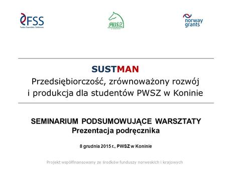 SUSTMAN Przedsiębiorczość, zrównoważony rozwój i produkcja dla studentów PWSZ w Koninie SEMINARIUM PODSUMOWUJĄCE WARSZTATY Prezentacja podręcznika 8 grudnia.