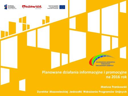 Planowane działania informacyjne i promocyjne na 2016 rok Mariusz Frankowski Dyrektor Mazowieckiej Jednostki Wdrażania Programów Unijnych.