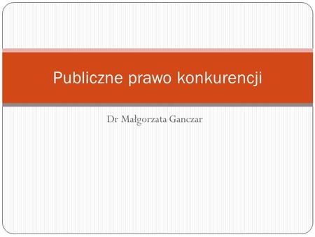 Dr Małgorzata Ganczar Publiczne prawo konkurencji.