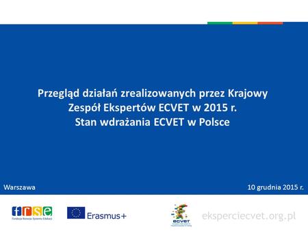 Eksperciecvet.org.pl Przegląd działań zrealizowanych przez Krajowy Zespół Ekspertów ECVET w 2015 r. Stan wdrażania ECVET w Polsce Warszawa 10 grudnia 2015.
