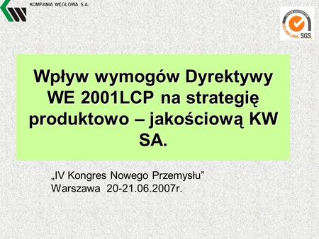 KOMPANIA WĘGLOWA S.A. Wpływ wymogów Dyrektywy WE 2001LCP na strategię produktowo – jakościową KW SA. „IV Kongres Nowego Przemysłu” Warszawa 20-21.06.2007r.