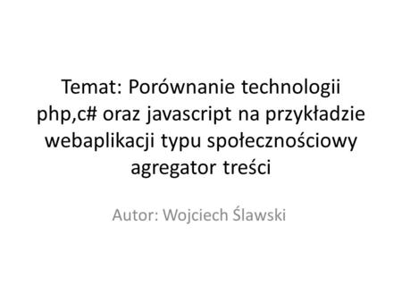 Temat: Porównanie technologii php,c# oraz javascript na przykładzie webaplikacji typu społecznościowy agregator treści Autor: Wojciech Ślawski.