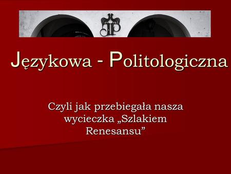 J ęzykowa - P olitologiczna Czyli jak przebiegała nasza wycieczka Szlakiem Renesansu.