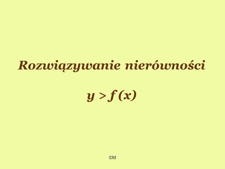 ©M Rozwiązywanie nierówności y > f (x). ©M Jeżeli na płaszczyźnie kartezjańskiej dany mamy wykres funkcji y = f(x), gdzie x Df, to 1. punkty leżące powyżej.
