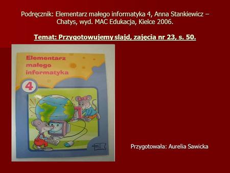 Podręcznik: Elementarz małego informatyka 4, Anna Stankiewicz – Chatys, wyd. MAC Edukacja, Kielce 2006. Temat: Przygotowujemy slajd, zajęcia nr 23, s.