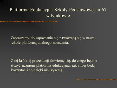 Platforma Edukacyjna Szkoły Podstawowej nr 67 w Krakowie Z tej krótkiej prezentacji dowiemy się, do czego będzie służyć uczniom platforma edukacyjna, jak.