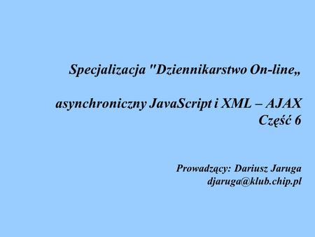 Specjalizacja Dziennikarstwo On-line„ asynchroniczny JavaScript i XML – AJAX Część 6 Prowadzący: Dariusz Jaruga djaruga@klub.chip.pl.