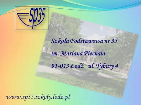 Szkoła Podstawowa nr 35 im. Mariana Piechala 91-013 Łodź ul. Tybury 4 www.sp35.szkoly.lodz.pl.