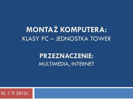 Montaż komputera: klasy PC – jednostka tower PRZEZNACZENIE: Multimedia, internet Kl. 1 TI 2012r.