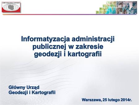 Informatyzacja administracji publicznej w zakresie geodezji i kartografii Główny Urząd Geodezji i Kartografii Warszawa, 25 lutego 2014r.