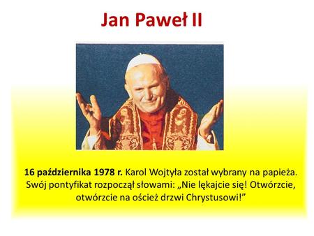 Jan Paweł II 16 października 1978 r. Karol Wojtyła został wybrany na papieża. Swój pontyfikat rozpoczął słowami: „Nie lękajcie się! Otwórzcie, otwórzcie.