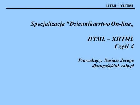 Specjalizacja Dziennikarstwo On-line„ HTML – XHTML Część 4 Prowadzący: Dariusz Jaruga djaruga@klub.chip.pl.