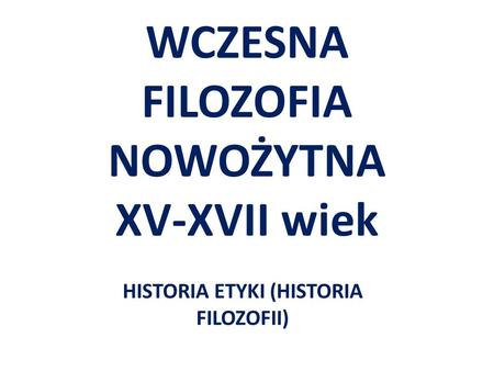 WCZESNA FILOZOFIA NOWOŻYTNA XV-XVII wiek HISTORIA ETYKI (HISTORIA FILOZOFII)