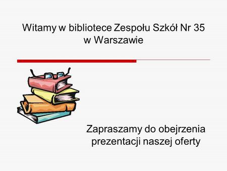 Witamy w bibliotece Zespołu Szkół Nr 35 w Warszawie Zapraszamy do obejrzenia prezentacji naszej oferty.