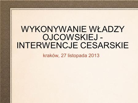WYKONYWANIE WŁADZY OJCOWSKIEJ - INTERWENCJE CESARSKIE kraków, 27 listopada 2013.