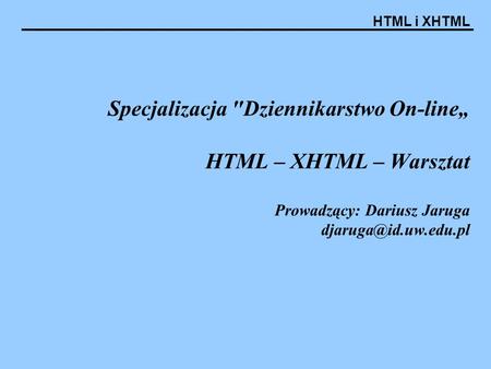 Specjalizacja Dziennikarstwo On-line„ HTML – XHTML – Warsztat Prowadzący: Dariusz Jaruga djaruga@id.uw.edu.pl.