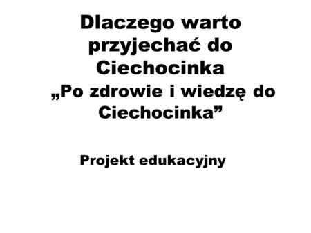 Dlaczego warto przyjechać do Ciechocinka „Po zdrowie i wiedzę do Ciechocinka” Projekt edukacyjny.