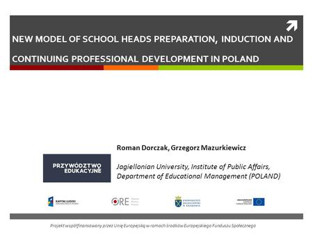 NEW MODEL OF SCHOOL HEADS PREPARATION, INDUCTION AND CONTINUING PROFESSIONAL DEVELOPMENT IN POLAND Roman Dorczak, Grzegorz Mazurkiewicz   Jagiellonian.