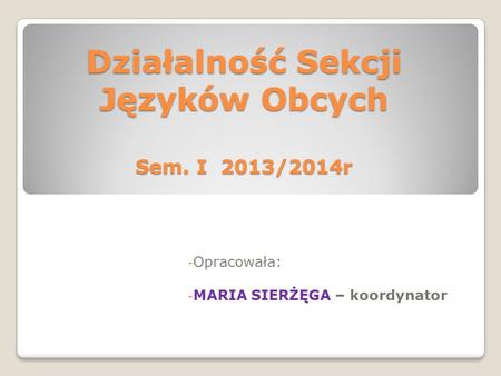Działalność Sekcji Języków Obcych Sem. I 2013/2014r - Opracowała: - MARIA SIERŻĘGA – koordynator.