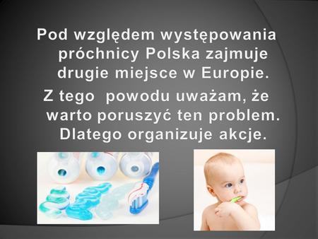 Pod względem występowania próchnicy Polska zajmuje drugie miejsce w Europie. Z tego powodu uważam, że warto poruszyć ten problem. Dlatego organizuje akcje.