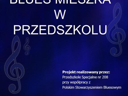 BLUES MIESZKA W PRZEDSZKOLU Projekt realizowany przez: Przedszkole Specjalne nr 208 przy współpracy z Polskim Stowarzyszeniem Bluesowym.