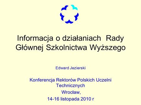 Informacja o działaniach Rady Głównej Szkolnictwa Wyższego Edward Jezierski Konferencja Rektorów Polskich Uczelni Technicznych Wrocław, 14-16 listopada.