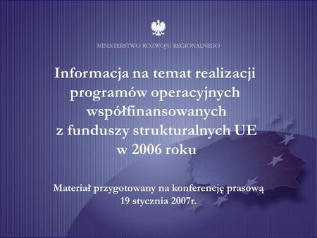 Informacja na temat realizacji programów operacyjnych współfinansowanych z funduszy strukturalnych UE w 2006 roku Materiał przygotowany na konferencję