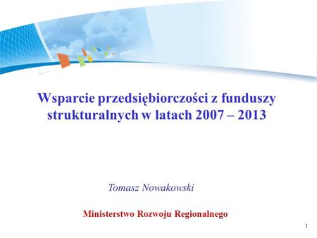 1 Wsparcie przedsiębiorczości z funduszy strukturalnych w latach 2007 – 2013 Tomasz Nowakowski Ministerstwo Rozwoju Regionalnego.
