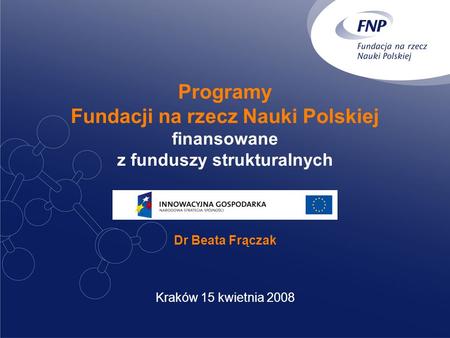 Programy Fundacji na rzecz Nauki Polskiej finansowane z funduszy strukturalnych Dr Beata Frączak Kraków 15 kwietnia 2008.