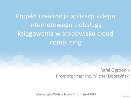 Projekt i realizacja aplikacji sklepu internetowego z obsługą księgowania w środowisku cloud computing Rafał Ogrodnik Promotor mgr inż. Michał Dobrzyński.