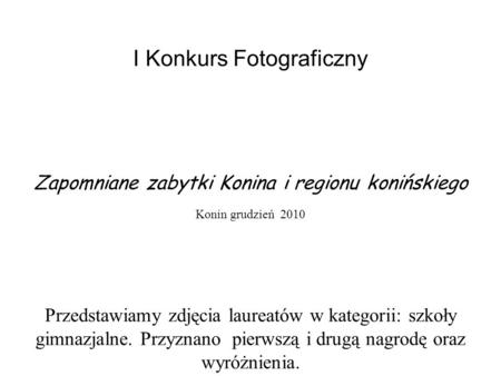 I Konkurs Fotograficzny Zapomniane zabytki Konina i regionu konińskiego Konin grudzień 2010 Przedstawiamy zdjęcia laureatów w kategorii: szkoły gimnazjalne.