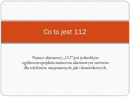 Co to jest 112 Numer alarmowy „112” jest jednolitym ogólnoeuropejskim numerem alarmowym zarówno dla telefonów stacjonarnych, jak i komórkowych.