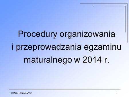 Piątek, 16 maja 2014 1 Procedury organizowania i przeprowadzania egzaminu maturalnego w 2014 r.