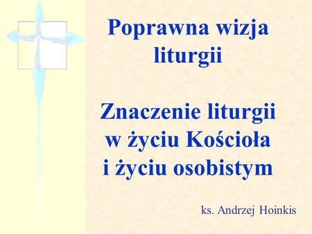 Poprawna wizja liturgii Znaczenie liturgii w życiu Kościoła i życiu osobistym ks. Andrzej Hoinkis.