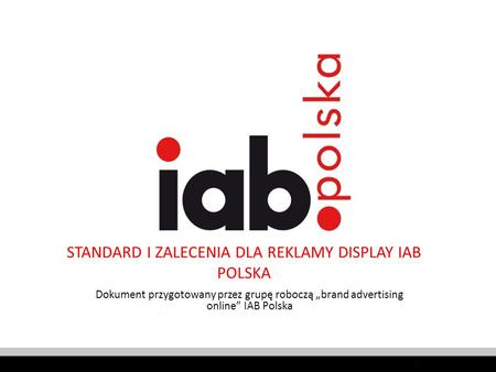 STANDARD I ZALECENIA DLA REKLAMY DISPLAY IAB POLSKA Dokument przygotowany przez grupę roboczą brand advertising online IAB Polska.